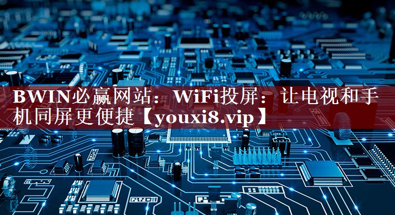 WiFi投屏:让电视和手机同屏更便捷 WiFi投屏:让电视和手机同屏更便捷
