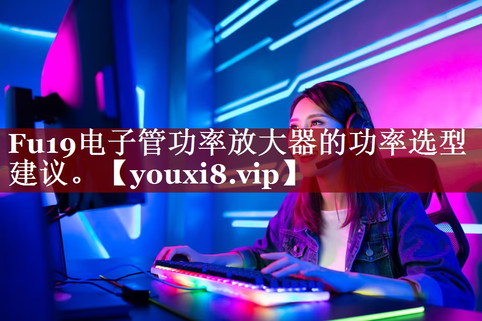 Fu19电子管功率放大器的功率选型建议。 Fu19电子管功率放大器的功率选型建议。