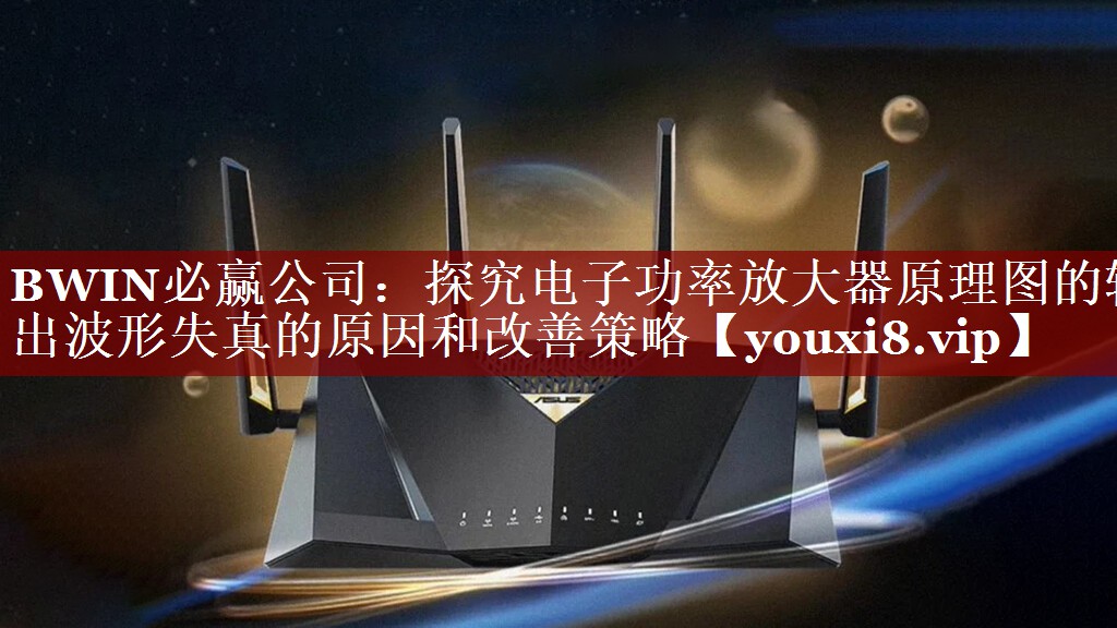 探究电子功率放大器原理图的输出波形失真的原因和改善策略 探究电子功率放大器原理图的输出波形失真的原因和改善策略