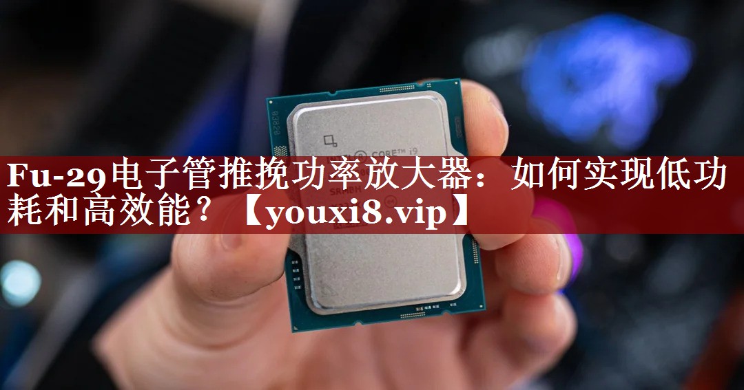 Fu-29电子管推挽功率放大器:如何实现低功耗和高效能? Fu-29电子管推挽功率放大器:如何实现低功耗和高效能?