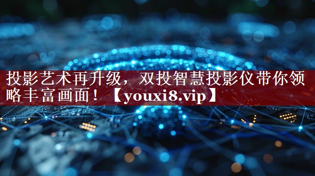投影艺术再升级,双投智慧投影仪带你领略丰富画面! 投影艺术再升级,双投智慧投影仪带你领略丰富画面!