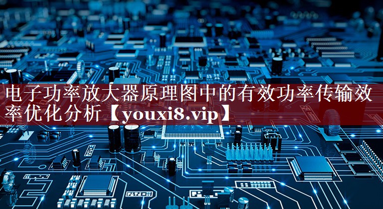 电子功率放大器原理图中的有效功率传输效率优化分析