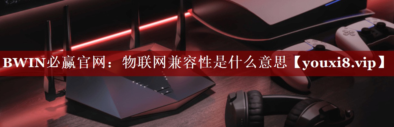 物联网兼容性是什么意思 物联网兼容性是什么意思