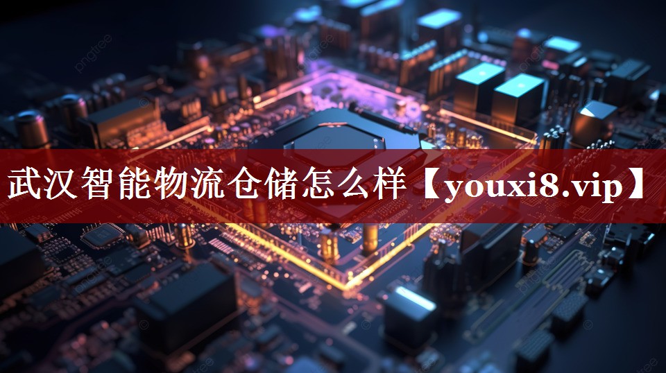 武汉智能物流仓储怎么样 武汉智能物流仓储怎么样