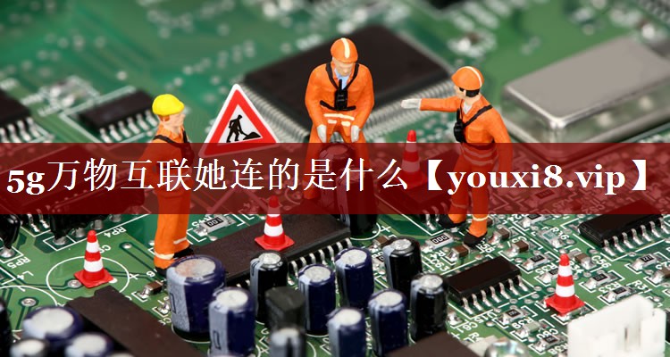 5g万物互联她连的是什么