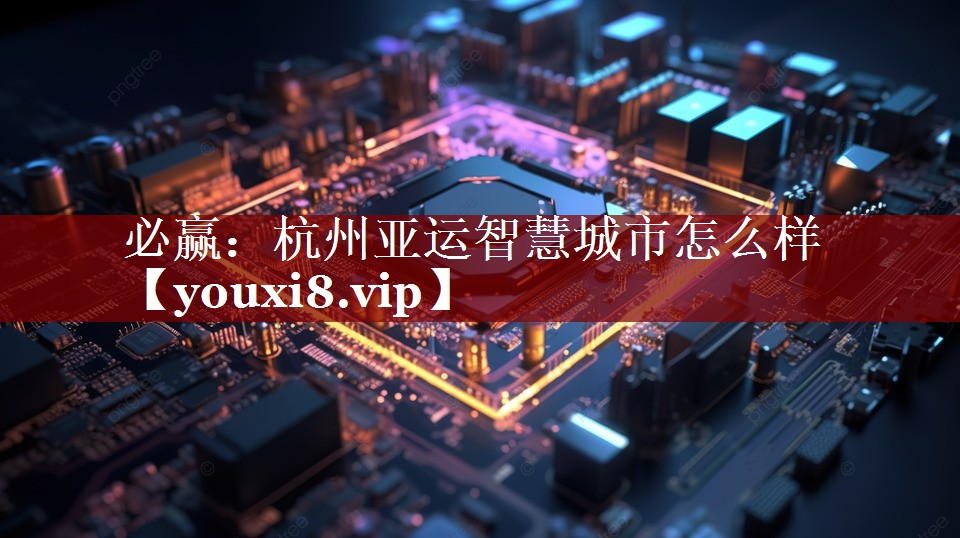杭州亚运智慧城市怎么样 杭州亚运智慧城市怎么样